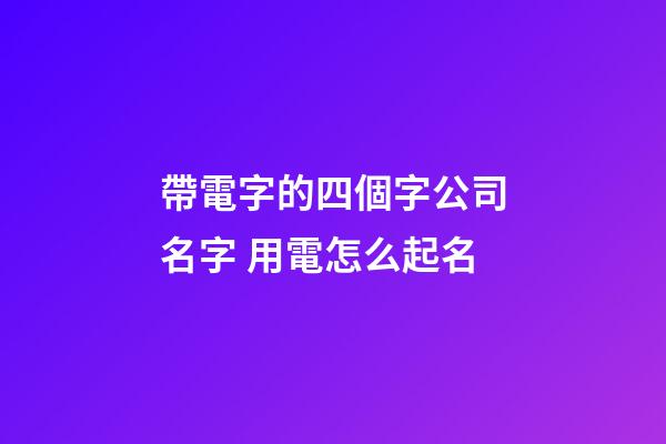 帶電字的四個字公司名字 用電怎么起名-第1張-公司起名-玄機(jī)派